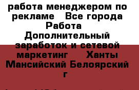 работа менеджером по рекламе - Все города Работа » Дополнительный заработок и сетевой маркетинг   . Ханты-Мансийский,Белоярский г.